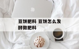 豆饼肥料 豆饼怎么发酵做肥料
