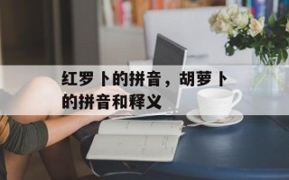 红罗卜的拼音，胡萝卜的拼音和释义