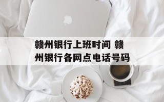 赣州银行上班时间 赣州银行各网点电话号码
