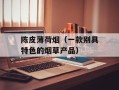 陈皮薄荷烟（一款别具特色的烟草产品）