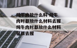炖牛肉放什么料 炖牛肉时都放什么材料去腥炖牛肉时都放什么材料可以去腥