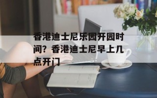 香港迪士尼乐园开园时间？香港迪士尼早上几点开门