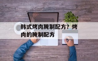 韩式烤肉腌制配方？烤肉的腌制配方