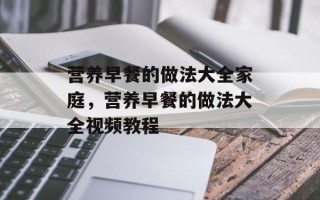 营养早餐的做法大全家庭，营养早餐的做法大全视频教程