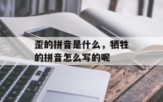 歪的拼音是什么，牺牲的拼音怎么写的呢