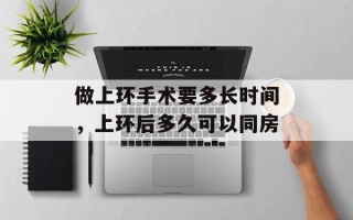 做上环手术要多长时间，上环后多久可以同房