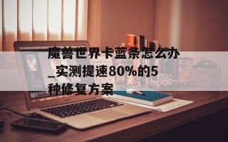 魔兽世界卡蓝条怎么办_实测提速80%的5种修复方案