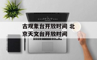 古观象台开放时间 北京天文台开放时间