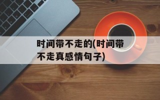 时间带不走的(时间带不走真感情句子)