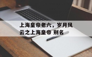 上海皇帝老六，岁月风云之上海皇帝 别名