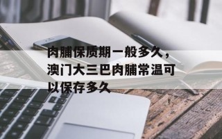 肉脯保质期一般多久，澳门大三巴肉脯常温可以保存多久