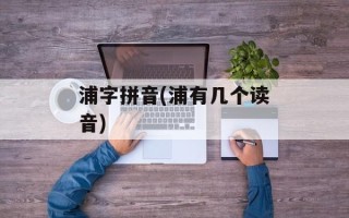 浦字拼音(浦有几个读音)