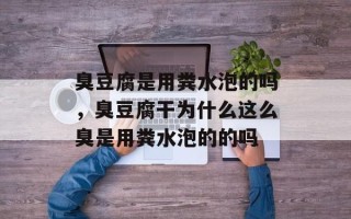 臭豆腐是用粪水泡的吗，臭豆腐干为什么这么臭是用粪水泡的的吗