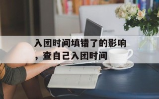 入团时间填错了的影响，查自己入团时间