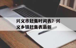 兴义市赶集时间表？兴义乡镇赶集表最新