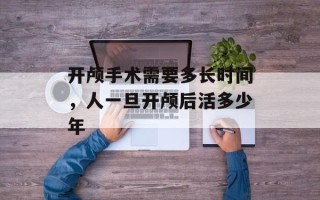 开颅手术需要多长时间，人一旦开颅后活多少年