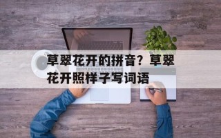 草翠花开的拼音？草翠花开照样子写词语