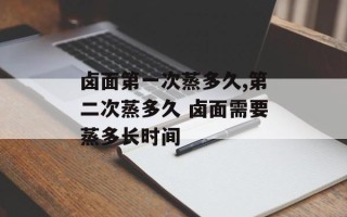 卤面第一次蒸多久,第二次蒸多久 卤面需要蒸多长时间