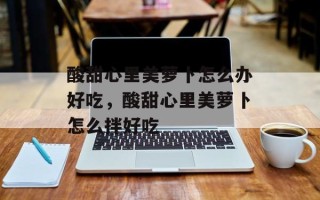 酸甜心里美萝卜怎么办好吃，酸甜心里美萝卜怎么拌好吃
