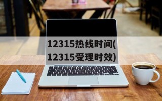 12315热线时间(12315受理时效)