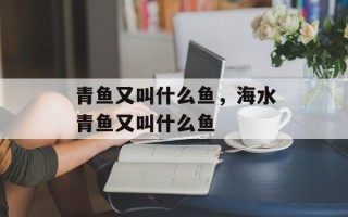 青鱼又叫什么鱼，海水青鱼又叫什么鱼