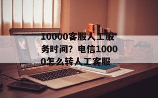 10000客服人工服务时间？电信10000怎么转人工客服