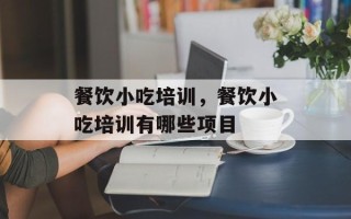 餐饮小吃培训，餐饮小吃培训有哪些项目