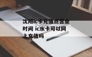 沈阳ic卡充值点营业时间 ic水卡可以网上充值吗