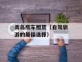 青岛房车租赁（自驾旅游的最佳选择）