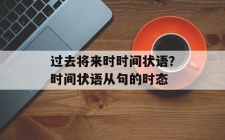 过去将来时时间状语？时间状语从句的时态