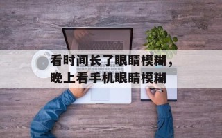 看时间长了眼睛模糊，晚上看手机眼睛模糊