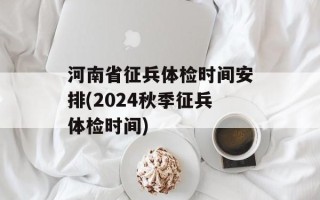 河南省征兵体检时间安排(2024秋季征兵体检时间)