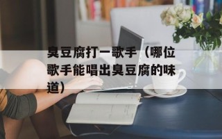 臭豆腐打一歌手（哪位歌手能唱出臭豆腐的味道）