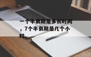 一个半衰期是多长时间，7个半衰期是几个小时