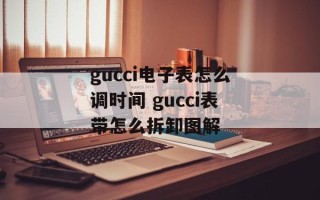 gucci电子表怎么调时间 gucci表带怎么拆卸图解