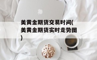 美黄金期货交易时间(美黄金期货实时走势图)