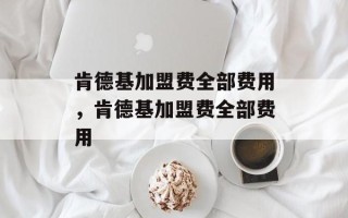 肯德基加盟费全部费用，肯德基加盟费全部费用