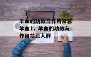 羊血的功效与作用禁忌羊血1，羊血的功效与作用禁忌人群