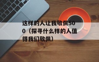 这样的人让我敬佩500（探寻什么样的人值得我们敬佩）