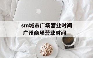 sm城市广场营业时间 广州商场营业时间