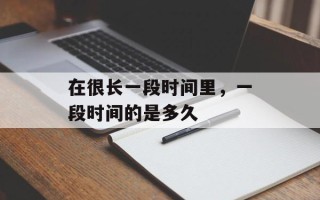 在很长一段时间里，一段时间的是多久
