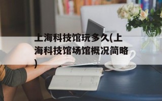 上海科技馆玩多久(上海科技馆场馆概况简略)