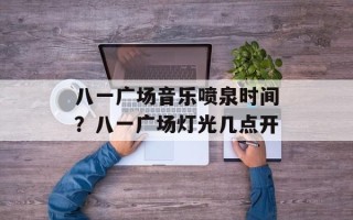八一广场音乐喷泉时间？八一广场灯光几点开