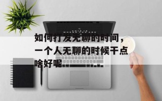 如何打发无聊的时间，一个人无聊的时候干点啥好呢