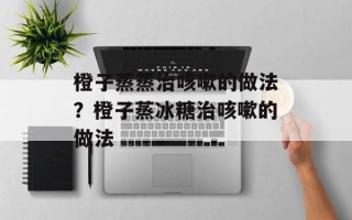橙子蒸蒸治咳嗽的做法？橙子蒸冰糖治咳嗽的做法