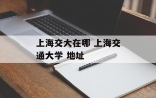上海交大在哪 上海交通大学 地址