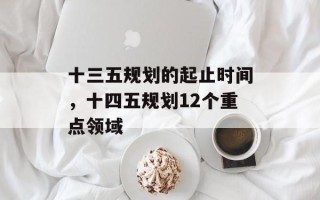 十三五规划的起止时间，十四五规划12个重点领域