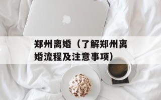 郑州离婚（了解郑州离婚流程及注意事项）
