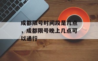 成都限号时间段是几点，成都限号晚上几点可以通行