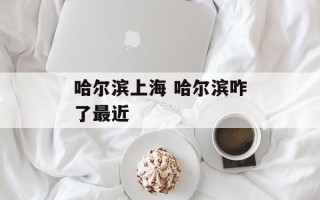 哈尔滨上海 哈尔滨咋了最近